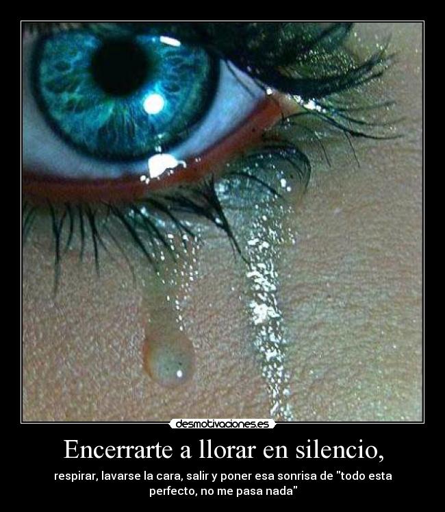 Encerrarte a llorar en silencio, -