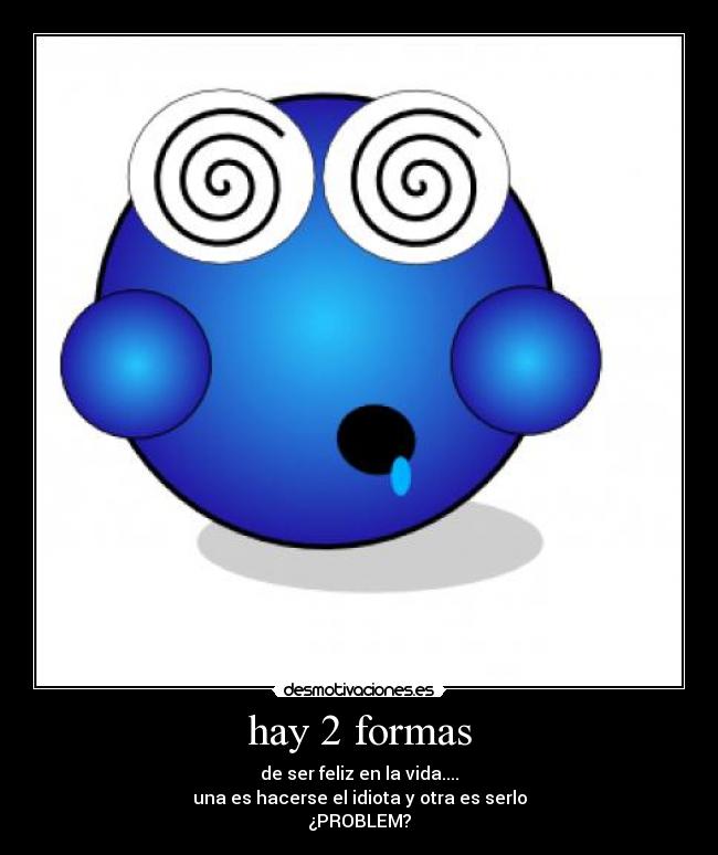 hay 2 formas - de ser feliz en la vida....
una es hacerse el idiota y otra es serlo
¿PROBLEM?
