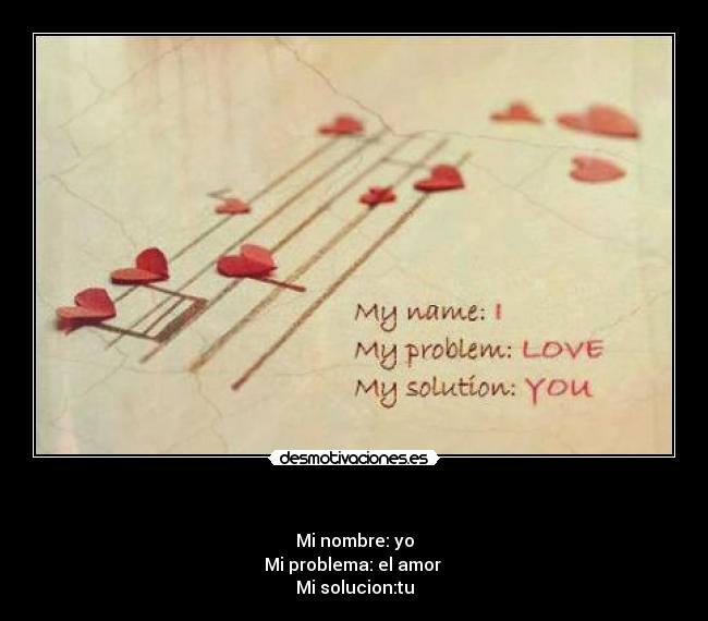  - Mi nombre: yo
Mi problema: el amor 
Mi solucion:tu