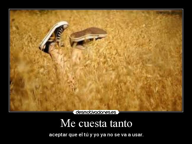 Me cuesta tanto - aceptar que el tú y yo ya no se va a usar.