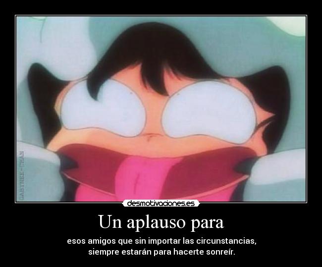 Un aplauso para - esos amigos que sin importar las circunstancias,
siempre estarán para hacerte sonreír.