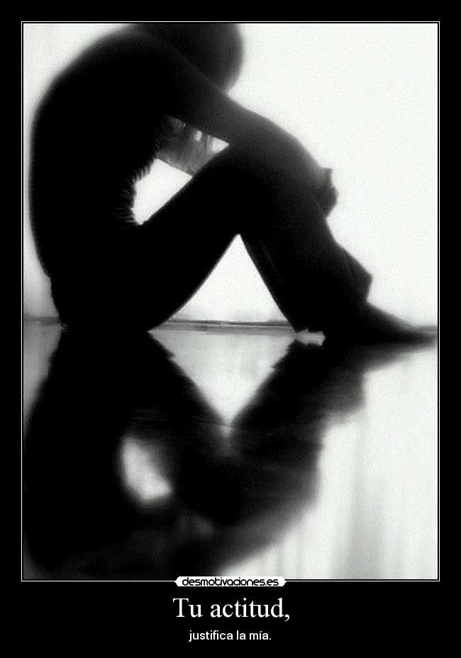Tu actitud, - justifica la mía.