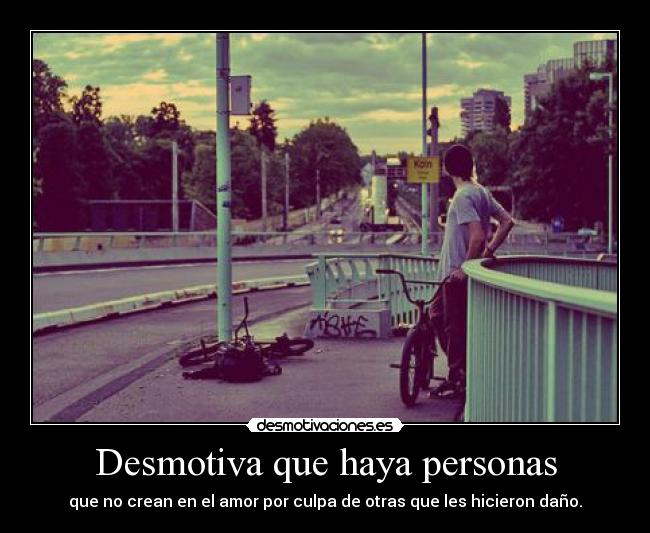Desmotiva que haya personas - que no crean en el amor por culpa de otras que les hicieron daño.