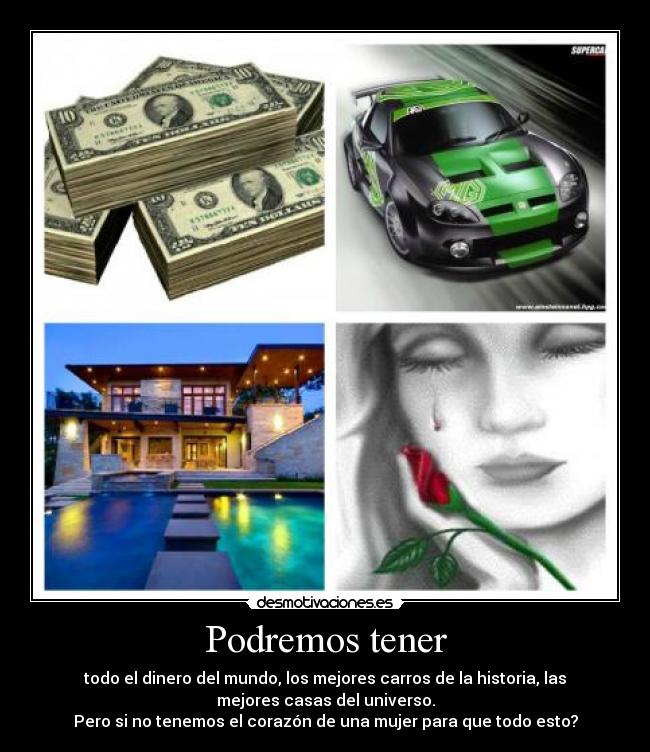 Podremos tener - todo el dinero del mundo, los mejores carros de la historia, las
mejores casas del universo.
Pero si no tenemos el corazón de una mujer para que todo esto?