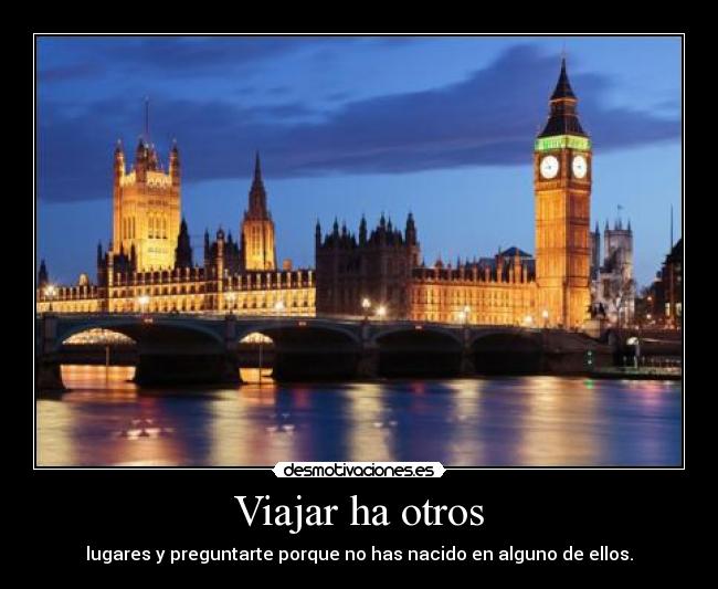 Viajar ha otros - lugares y preguntarte porque no has nacido en alguno de ellos.
