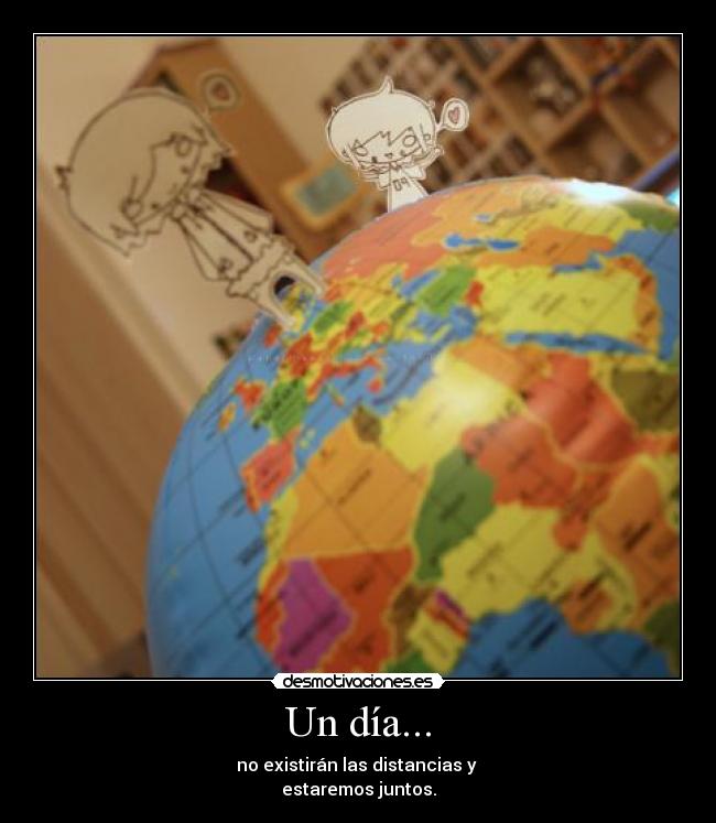 Un día... - no existirán las distancias y
estaremos juntos.