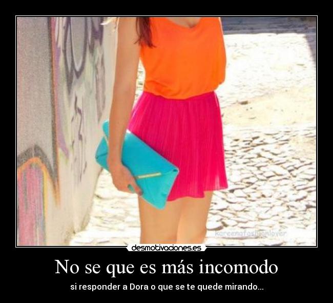 No se que es más incomodo - si responder a Dora o que se te quede mirando...