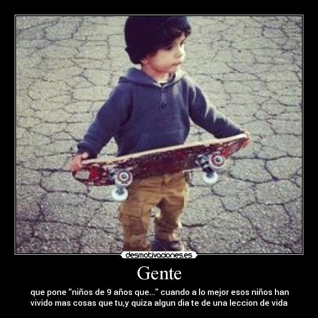 Gente - que pone niños de 9 años que... cuando a lo mejor esos niños han
vivido mas cosas que tu,y quiza algun dia te de una leccion de vida