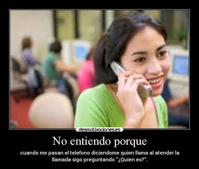 No entiendo porque - cuando me pasan el telefono diciendome quien llama al atender la
llamada sigo preguntando ¿Quien es?.