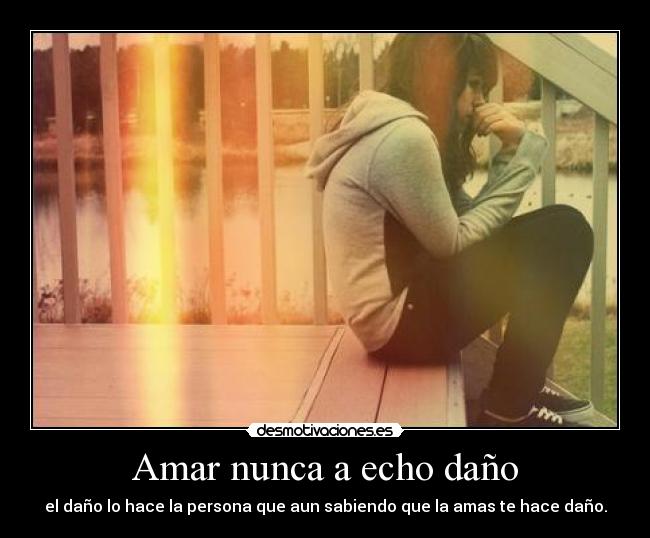 Amar nunca a echo daño - el daño lo hace la persona que aun sabiendo que la amas te hace daño.