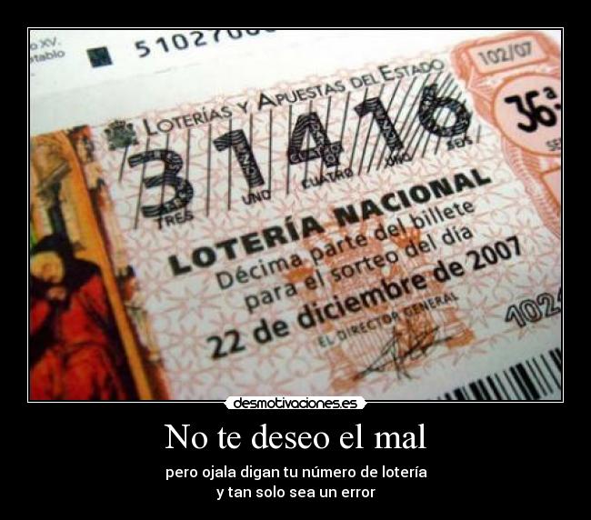 No te deseo el mal - pero ojala digan tu número de lotería
y tan solo sea un error