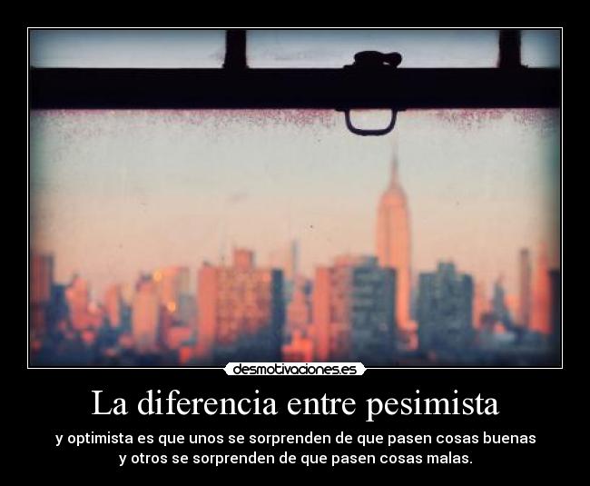La diferencia entre pesimista - y optimista es que unos se sorprenden de que pasen cosas buenas
y otros se sorprenden de que pasen cosas malas.