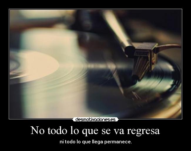 No todo lo que se va regresa - ni todo lo que llega permanece.