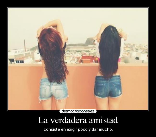 La verdadera amistad - consiste en exigir poco y dar mucho.