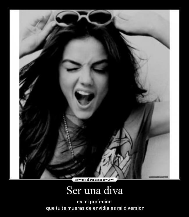 Ser una diva - es mi profecion
que tu te mueras de envidia es mi diversion
