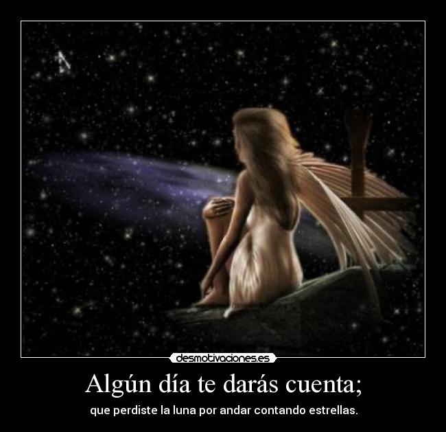 Algún día te darás cuenta; - que perdiste la luna por andar contando estrellas.