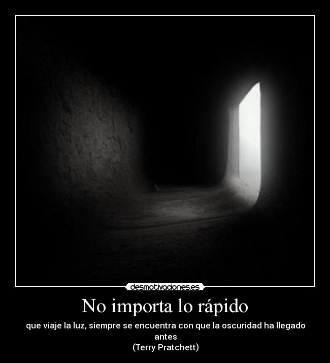 No importa lo rápido - que viaje la luz, siempre se encuentra con que la oscuridad ha llegado antes
(Terry Pratchett)