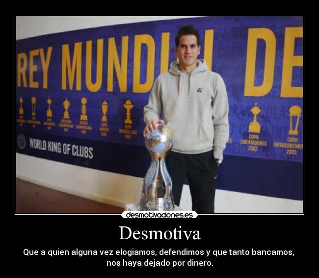 Desmotiva - Que a quien alguna vez elogiamos, defendimos y que tanto bancamos,
nos haya dejado por dinero.