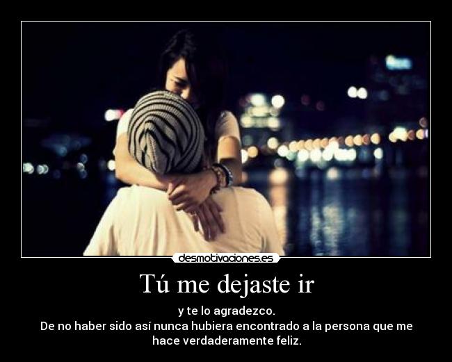 Tú me dejaste ir - y te lo agradezco.
De no haber sido así nunca hubiera encontrado a la persona que me
hace verdaderamente feliz.
