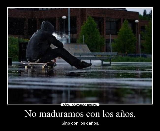No maduramos con los años, -