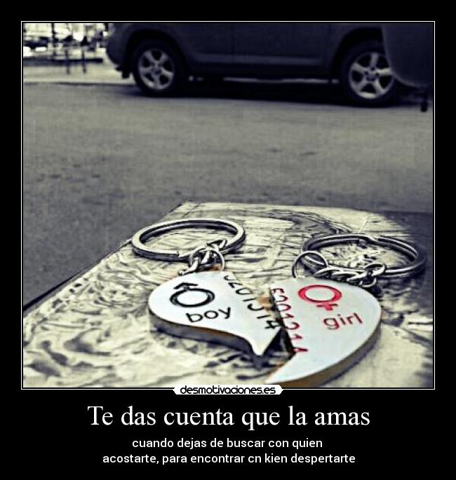 Te das cuenta que la amas - cuando dejas de buscar con quien
acostarte, para encontrar cn kien despertarte