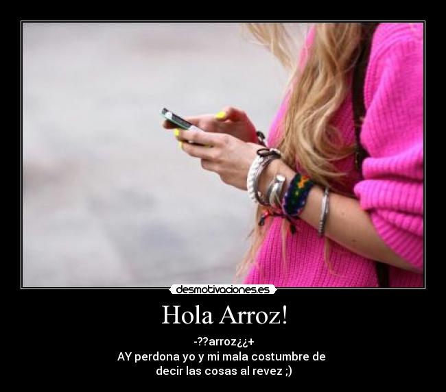 Hola Arroz! - -??arroz¿¿+
AY perdona yo y mi mala costumbre de
decir las cosas al revez ;)