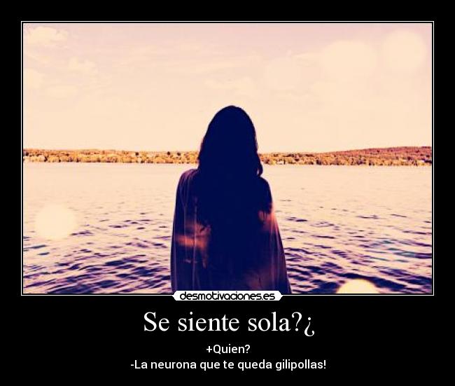 Se siente sola?¿ - +Quien?
-La neurona que te queda gilipollas!