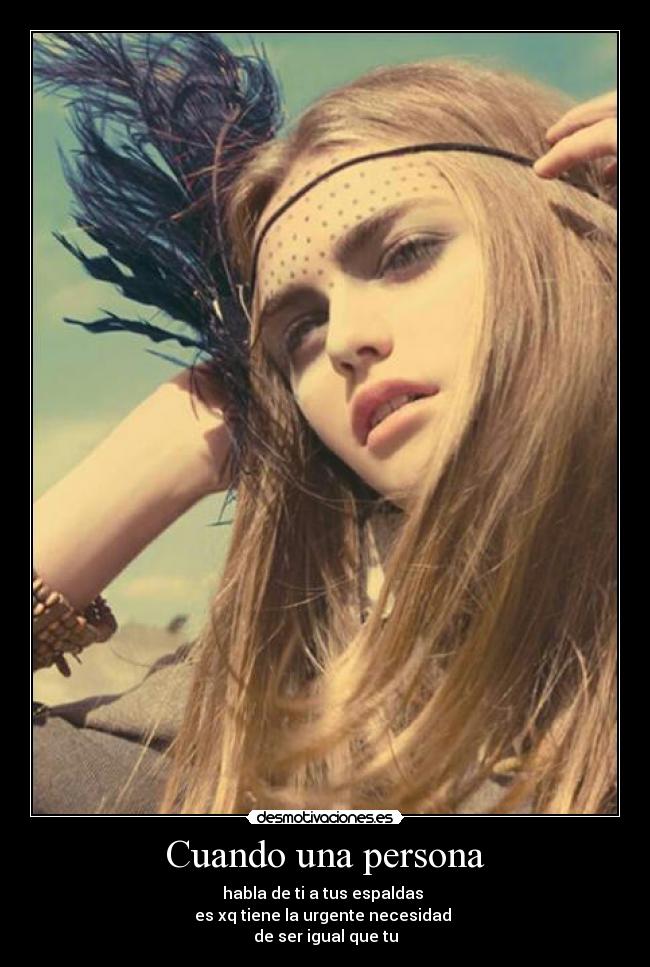 Cuando una persona - habla de ti a tus espaldas
es xq tiene la urgente necesidad
de ser igual que tu