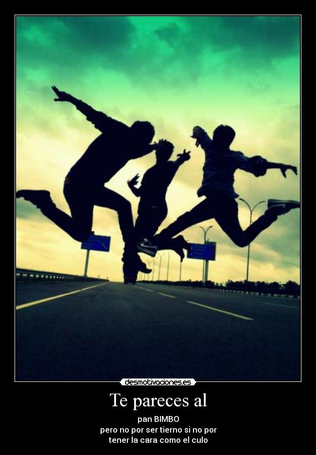 Te pareces al - pan BIMBO
pero no por ser tierno si no por
tener la cara como el culo