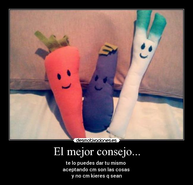 El mejor consejo... - te lo puedes dar tu mismo
aceptando cm son las cosas
y no cm kieres q sean