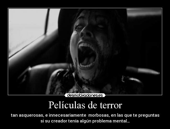 Películas de terror - tan asquerosas, e innecesariamente morbosas, en las que te preguntas
si su creador tenía algún problema mental…