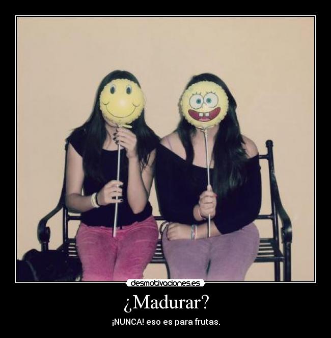 ¿Madurar? -