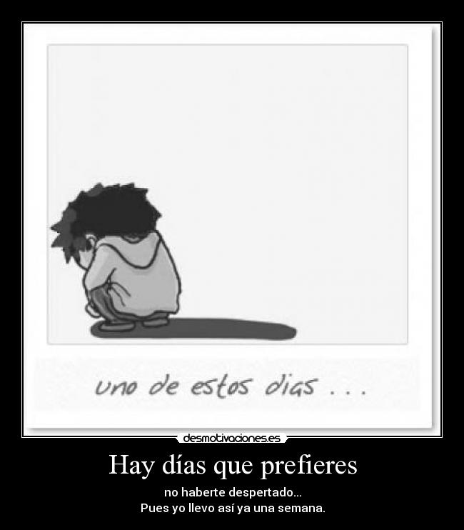 Hay días que prefieres - no haberte despertado...
Pues yo llevo así ya una semana.