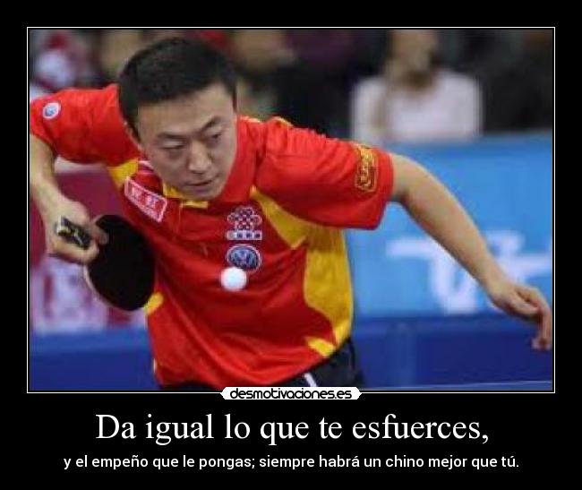 Da igual lo que te esfuerces, - y el empeño que le pongas; siempre habrá un chino mejor que tú.