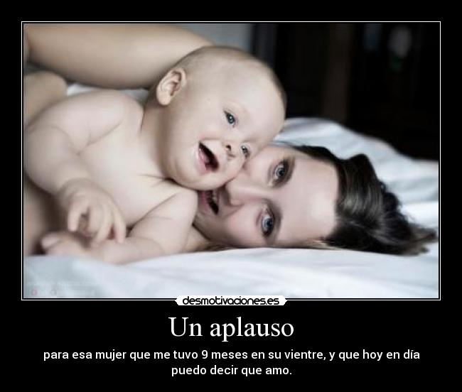 Un aplauso - para esa mujer que me tuvo 9 meses en su vientre, y que hoy en día
puedo decir que amo.