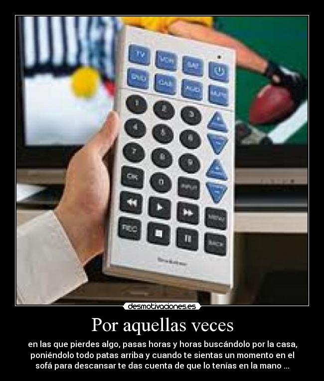 Por aquellas veces - en las que pierdes algo, pasas horas y horas buscándolo por la casa,
poniéndolo todo patas arriba y cuando te sientas un momento en el
sofá para descansar te das cuenta de que lo tenías en la mano ...