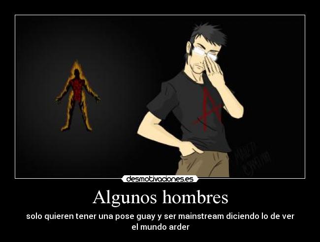 Algunos hombres - solo quieren tener una pose guay y ser mainstream diciendo lo de ver el mundo arder