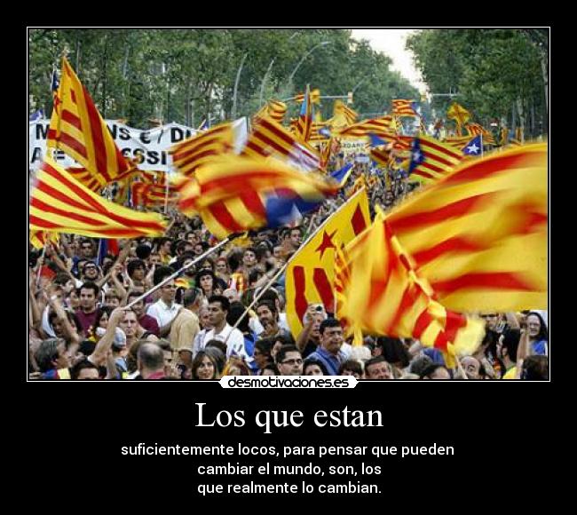 Los que estan - suficientemente locos, para pensar que pueden
cambiar el mundo, son, los
que realmente lo cambian.