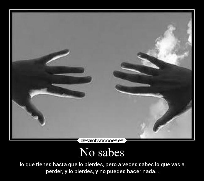 No sabes - lo que tienes hasta que lo pierdes, pero a veces sabes lo que vas a
perder, y lo pierdes, y no puedes hacer nada...