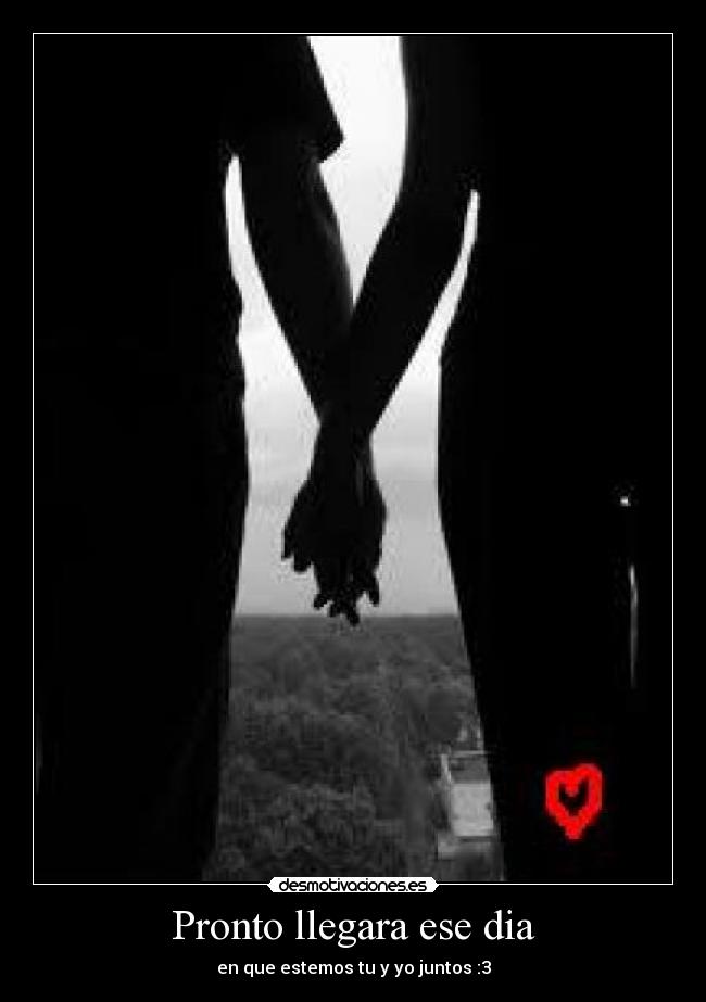 Pronto llegara ese dia - en que estemos tu y yo juntos :3