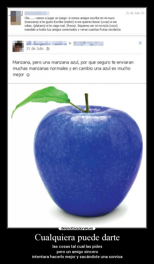 Cualquiera puede darte - las cosas tal cual las pides
pero un amigo sincero
intentara hacerlo mejor y sacándote una sonrisa