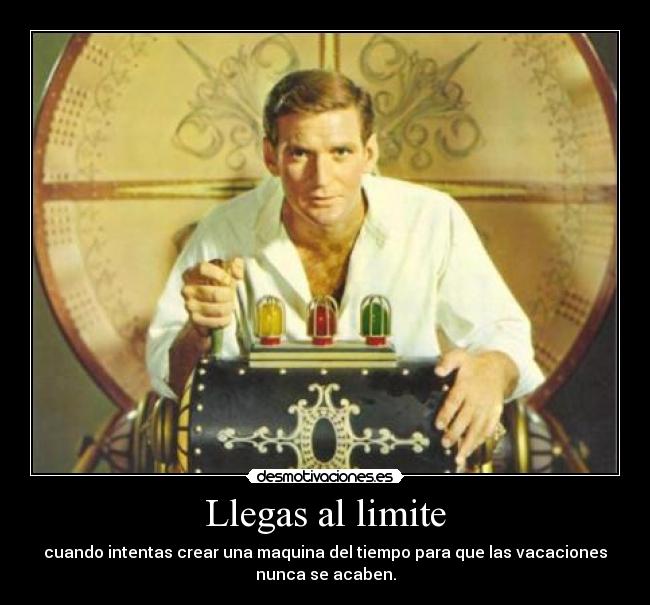 Llegas al limite - cuando intentas crear una maquina del tiempo para que las vacaciones
nunca se acaben.