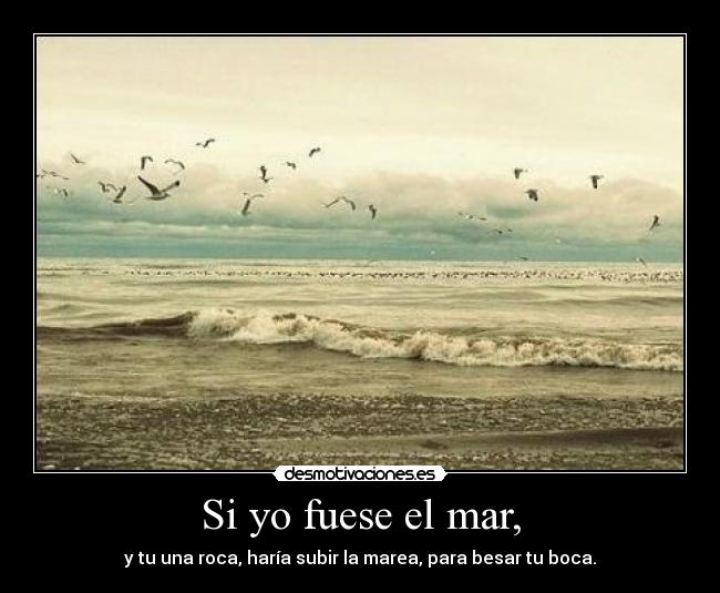 Si yo fuese el mar, - y tu una roca, haría subir la marea, para besar tu boca.