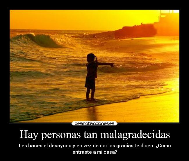 Hay personas tan malagradecidas - Les haces el desayuno y en vez de dar las gracias te dicen: ¿Como
entraste a mi casa?
