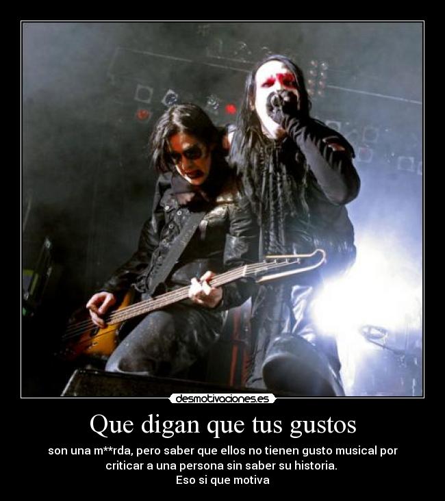 Que digan que tus gustos - son una m**rda, pero saber que ellos no tienen gusto musical por
criticar a una persona sin saber su historia.
Eso si que motiva