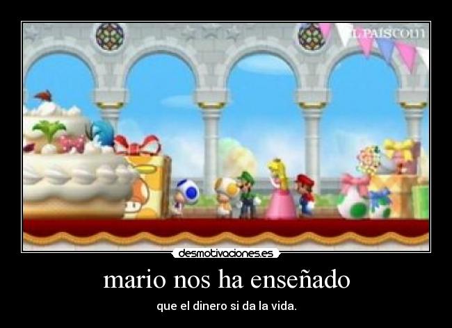 mario nos ha enseñado - que el dinero si da la vida.