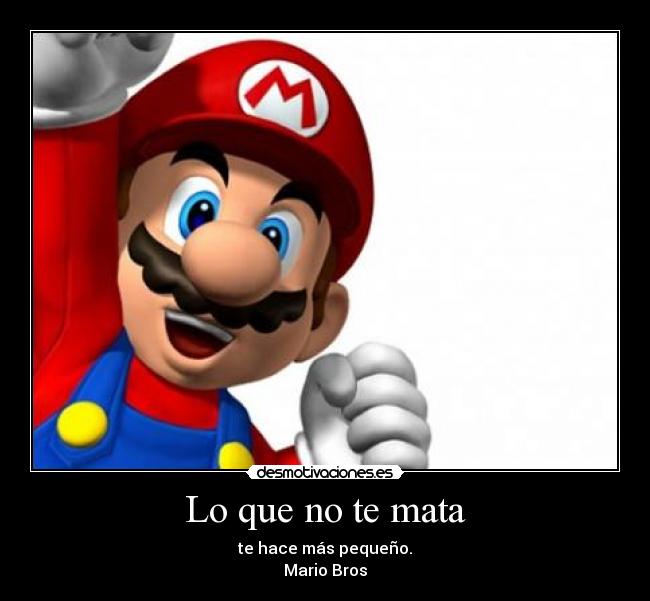 Lo que no te mata - te hace más pequeño.
Mario Bros
