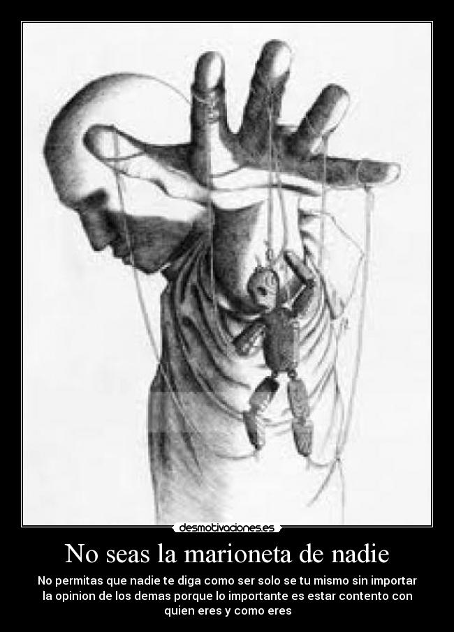 No seas la marioneta de nadie - No permitas que nadie te diga como ser solo se tu mismo sin importar
la opinion de los demas porque lo importante es estar contento con
quien eres y como eres