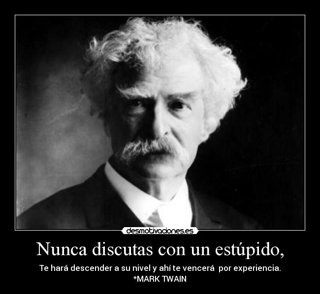 Nunca discutas con un estúpido, - Te hará descender a su nivel y ahí te vencerá  por experiencia.
*MARK TWAIN