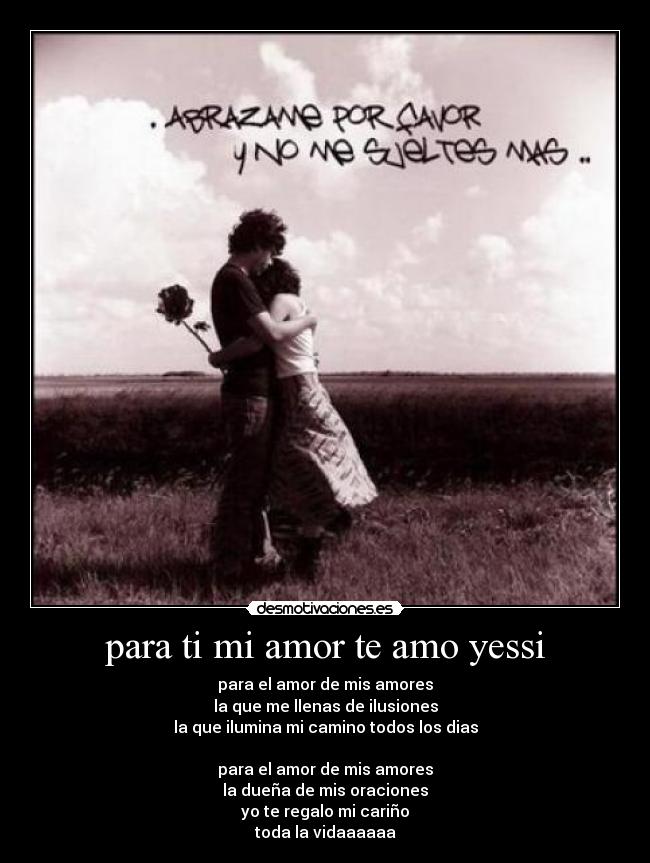 para ti mi amor te amo yessi - para el amor de mis amores
la que me llenas de ilusiones
la que ilumina mi camino todos los dias

para el amor de mis amores
la dueña de mis oraciones
yo te regalo mi cariño
toda la vidaaaaaa